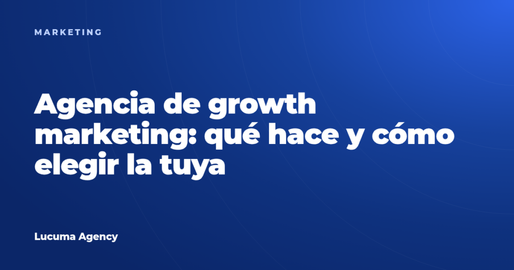 Agencia de growth marketing: qué hace y cómo elegir la tuya