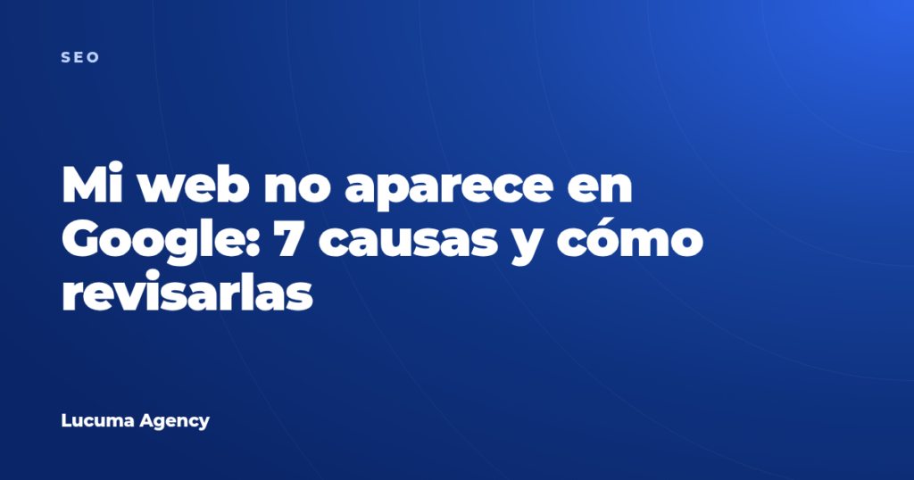 Mi web no aparece en Google: 7 causas y cómo revisarlas