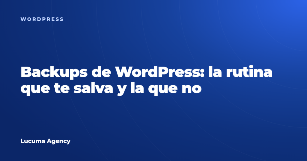 Backups de WordPress: la rutina que te salva y la que te hace creer que estás a salvo