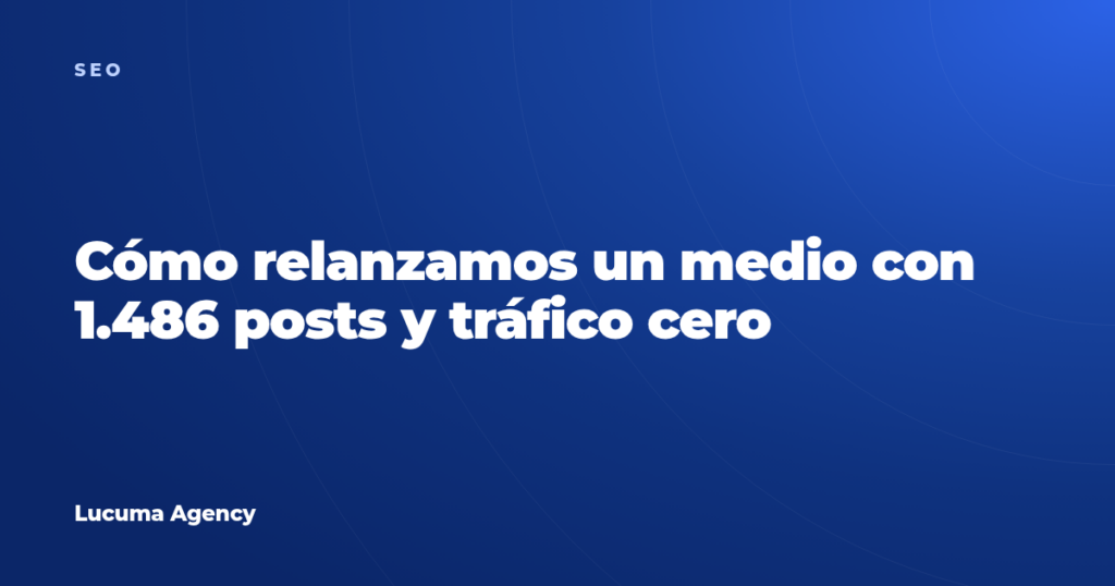 Cómo relanzamos un medio con 1.486 posts y tráfico cero